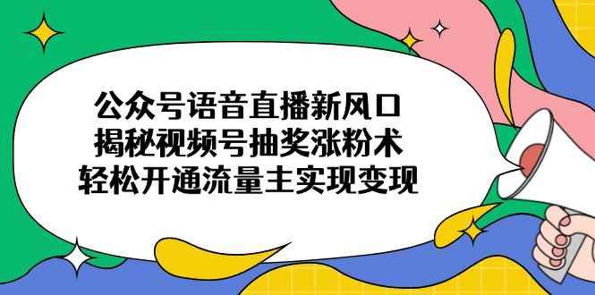 （14112期）公众号语音直播新风口，揭秘视频号抽奖涨粉术，轻松开通流量主实现变现9-enhui99