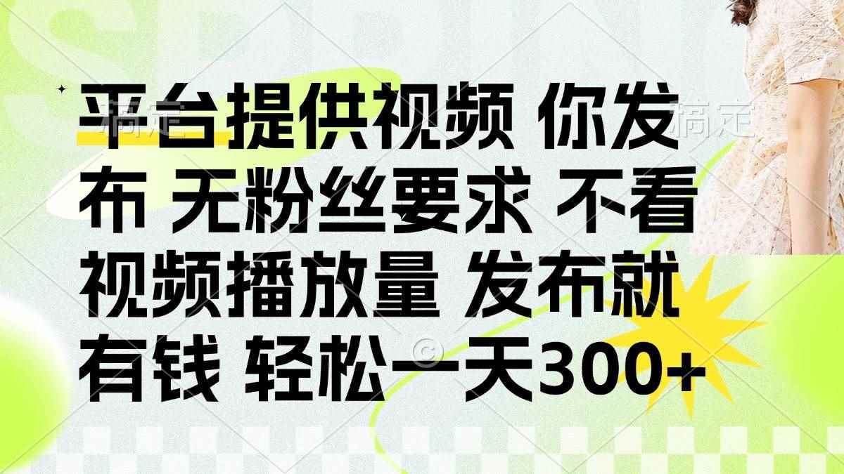 （14224期）发布平台提供视频就有钱 无粉丝要求 不看视频播放量 发布就有钱 一天300+9-enhui99