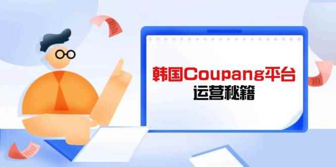 （14214期）Coupang平台运营秘籍，酷胖卖家必修课，助力卖家提升平台竞争力9-enhui99