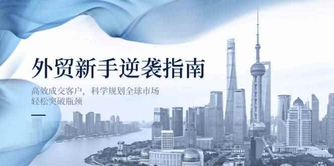 （14201期）外贸新手逆袭指南：高效成交客户，科学规划全球市场，轻松突破瓶颈9-enhui99