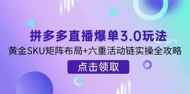 （14192期）拼多多直播爆单3.0玩法解析，黄金SKU矩阵布局+六重活动链实操全攻略9-enhui99