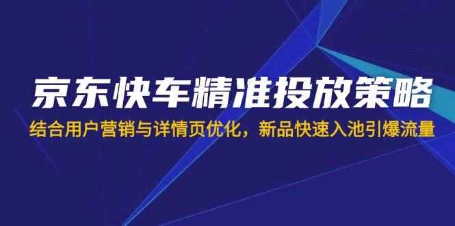 （14185期）京东快车精准投放策略，结合用户营销与详情页优化，新品快速入池引爆流量9-enhui99