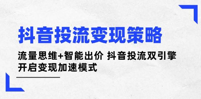(14325期)抖音投流变现策略:流量思维+智能出价 抖音投流双引擎 开启变现加速模式9-enhui99