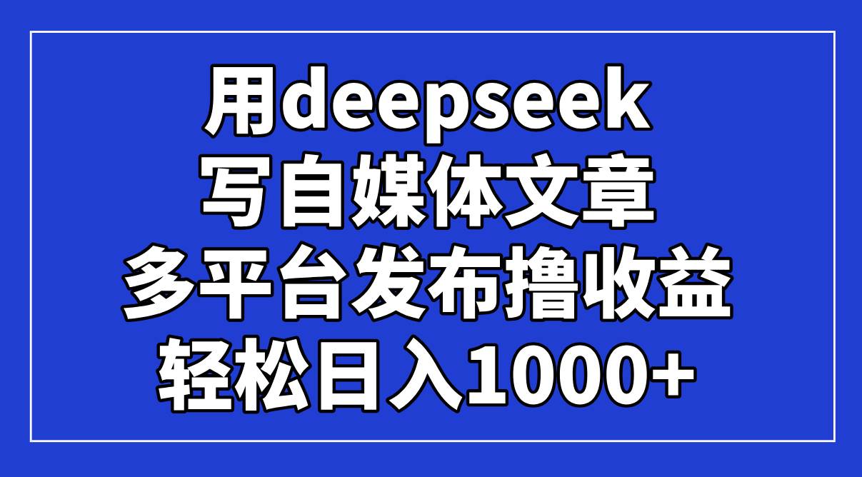 （14353期）用deepseek写自媒体文章，多平台发布撸收益，轻松日入1000+！9-enhui99