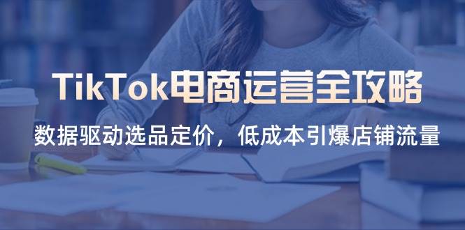 （14343期）TikTok电商运营全攻略，数据驱动选品定价，低成本引爆店铺流量9-enhui99