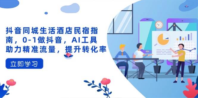 （14368期）抖音同城生活酒店民宿指南，0-1做抖音，AI工具助力精准流量，提升转化率9-enhui99