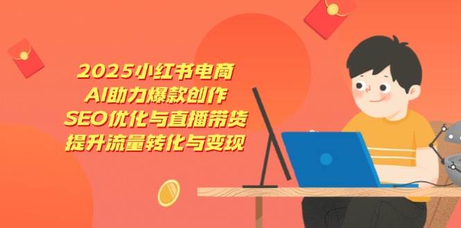 图片[1]9-（14367期）2025小红书电商，AI助力爆款创作，SEO优化与直播带货，提升流量转化与变现9-enhui99
