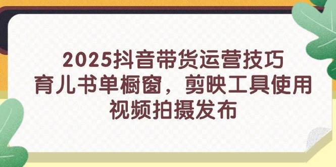 (14446期)2025抖音带货运营技巧,育儿书单橱窗,剪映工具使用,视频拍摄发布9-enhui99
