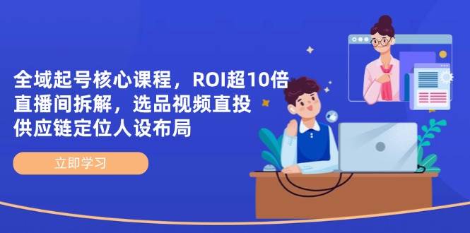 （14445期）全域起号核心课程，ROI超10倍直播间拆解，选品直投，供应链定位人设布局9-enhui99