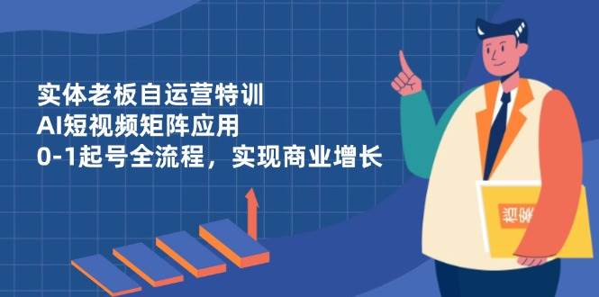 （14487期）实体老板自运营特训，AI短视频矩阵应用，0-1起号全流程，实现商业增长9-enhui99