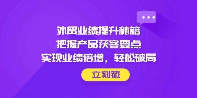 （14567期）外贸业绩提升秘籍，把握产品获客要点，实现业绩倍增，轻松破局9-enhui99