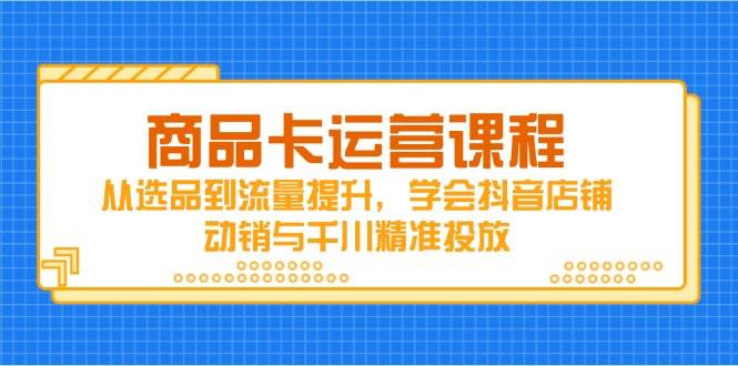 （14612期）商品卡运营课程，从选品到流量提升，学会抖音店铺动销与千川精准投放9-enhui99