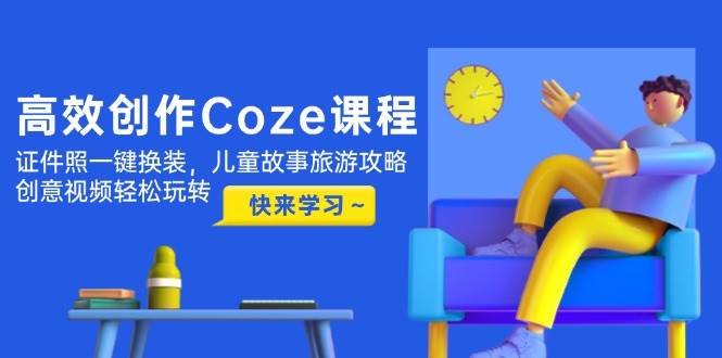 图片[1]9-（14707期）高效创作Coze课程，证件照一键换装，儿童故事旅游攻略，创意视频轻松玩转9-enhui99