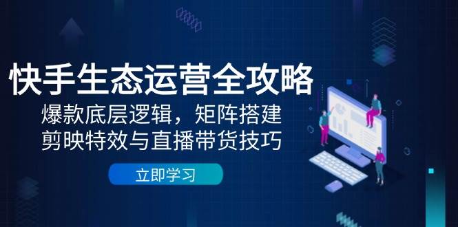 (14728期)快手生态运营全攻略:爆款底层逻辑,矩阵搭建,剪映特效与直播带货技巧9-enhui99