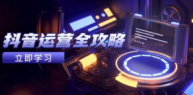 (14738期)抖音运营全攻略,账号包装养号技巧,情感增粉视频搬运,实现快速变现9-enhui99