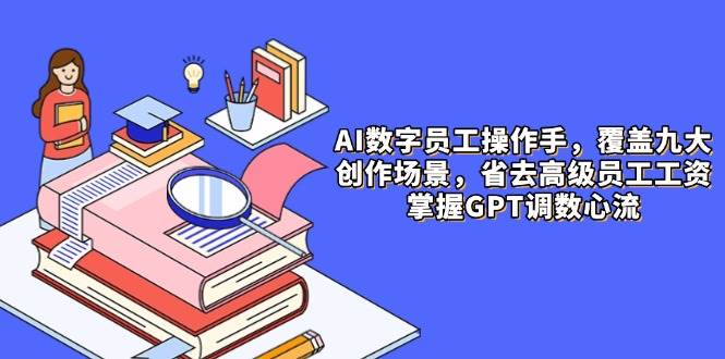 （14740期）AI数字员工操作手，9大场景内容创作，省去高级员工工资，掌握GPT调数心流9-enhui99