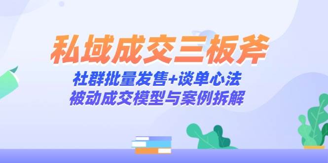 （14762期）私域成交三板斧：社群批量发售+谈单心法，被动成交模型与案例拆解9-enhui99
