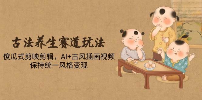 (14765期)古法养生赛道玩法,傻瓜式剪映剪辑,AI+古风插画视频,保持统一风格变现9-enhui99
