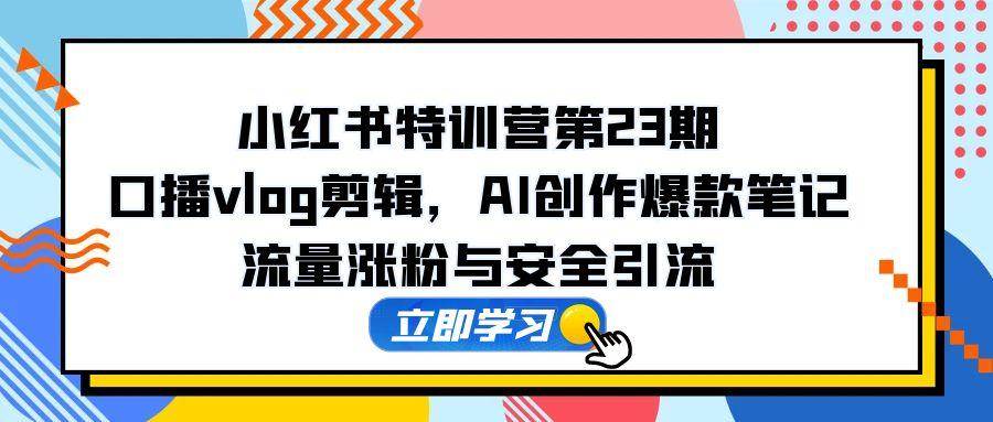 （14794期）小红书特训营第23期，口播vlog剪辑，AI创作爆款笔记，流量涨粉与安全引流9-enhui99