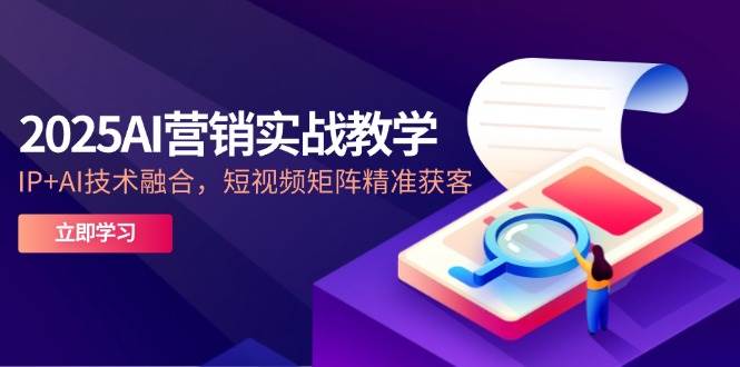 图片[1]9-（14812期）2025AI营销实战教学-5月，IP+AI技术融合，短视频矩阵精准获客9-enhui99