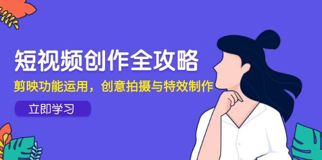 （14883期）短视频创作全攻略，剪映功能运用，创意拍摄与特效制作9-enhui99