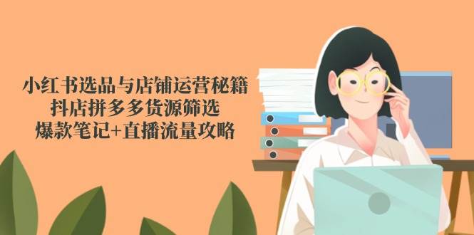 图片[1]9-（14896期）小红书选品与店铺运营秘籍，抖店拼多多货源筛选，爆款笔记+直播流量攻略9-enhui99