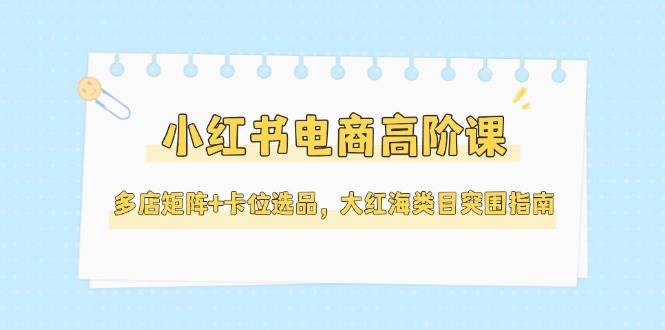 图片[1]9-（14940期）小红书电商高阶课，多店矩阵+卡位选品，大红海类目突围指南（更新5月）9-enhui99
