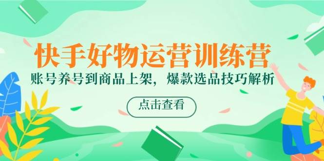 （14950期）快手好物运营训练营，账号养号到商品上架，爆款选品技巧解析9-enhui99