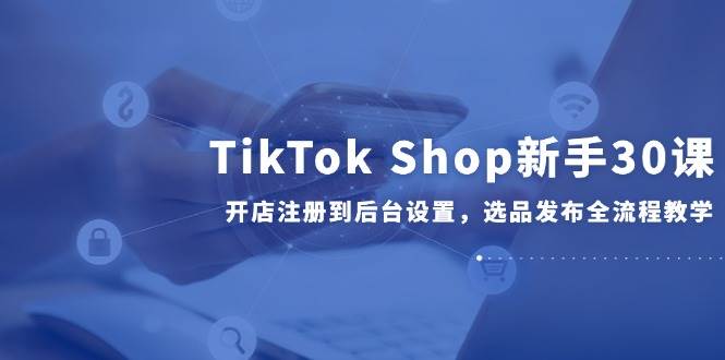 图片[1]9-（14960期）TikTok Shop新手30课，开店注册到后台设置，选品发布全流程教学9-enhui99