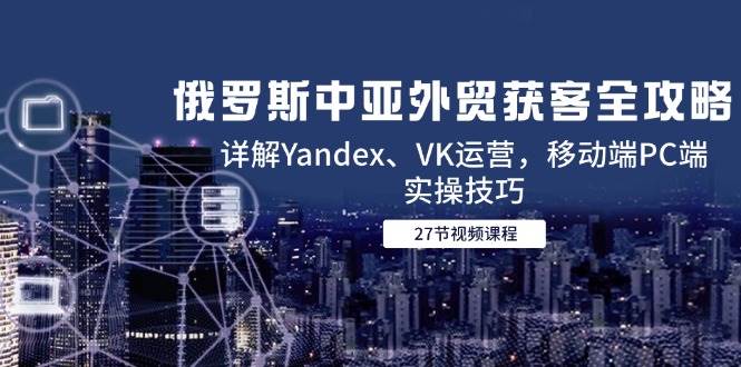图片[1]9-（14959期）俄罗斯中亚外贸获客全攻略，详解Yandex、VK运营，移动端PC端实操技巧9-enhui99