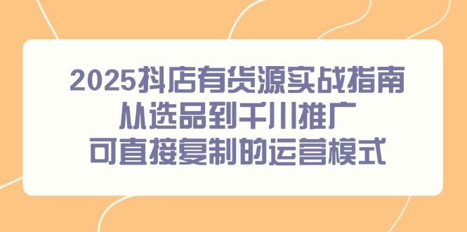 （14983期）2025抖店有货源实战指南，从选品到千川推广，可直接复制的运营模式9-enhui99