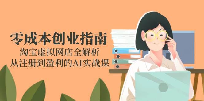 图片[1]9-（14999期）零成本创业指南：淘宝虚拟网店全解析，从注册到盈利的AI实战课9-enhui99