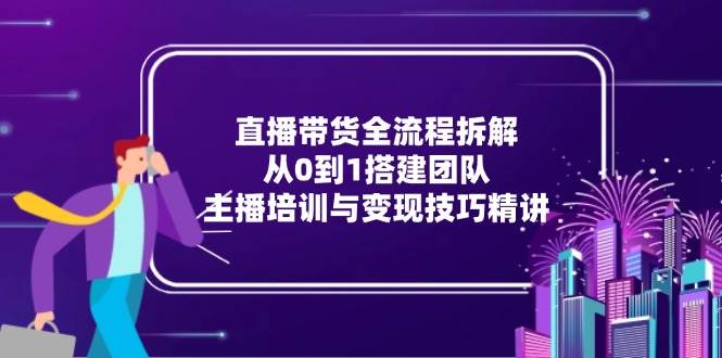 （15004期）直播带货全流程拆解：从0到1搭建团队，主播培训与变现技巧精讲9-enhui99