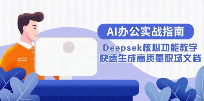 （15018期）AI办公实战指南：Deepsek核心功能教学，快速生成高质量职场文档9-enhui99