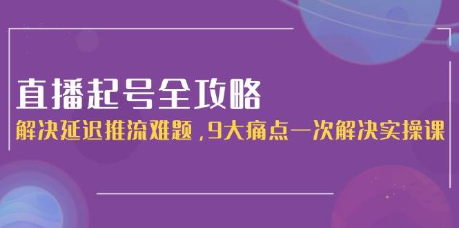 （15043期）直播起号全攻略：解决延迟推流难题，9大痛点一次解决实操课9-enhui99