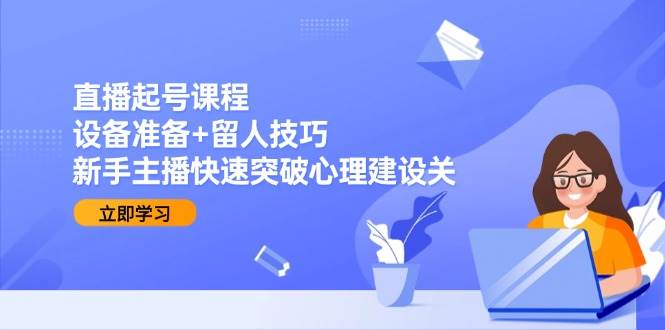 图片[1]9-（15056期）直播起号课程：设备准备+留人技巧，新手主播快速突破心理建设关9-enhui99