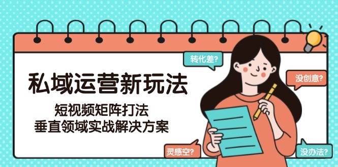 (15069期)私域运营新玩法,短视频矩阵打法,垂直领域实战解决方案(更新6月)9-enhui99