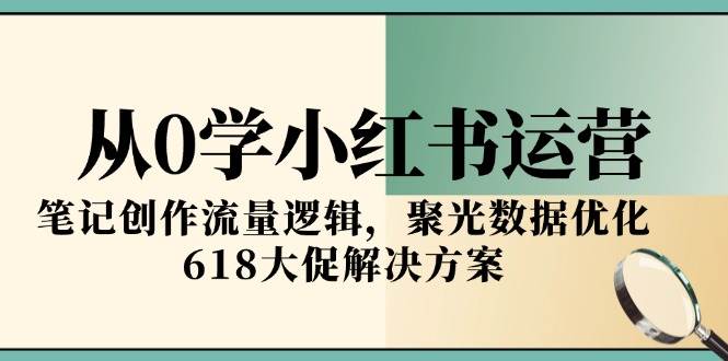 （15086期）从0学小红书运营，笔记创作流量逻辑，聚光数据优化，618大促解决方案9-enhui99