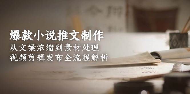 (15098期)爆款小说推文制作,从文案浓缩到素材处理,视频剪辑发布全流程解析9-enhui99