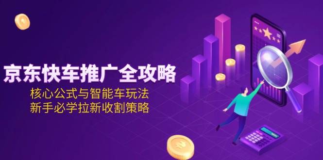 图片[1]9-（15099期）京东快车推广全攻略，核心公式与智能车玩法，新手必学拉新收割策略9-enhui99
