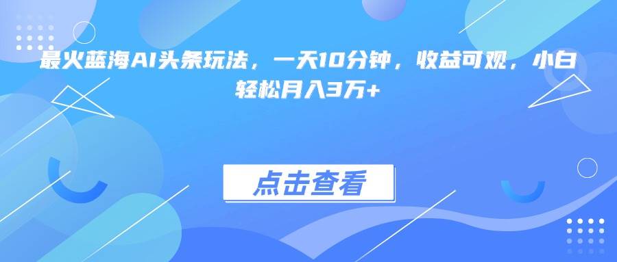 （15113期）最火蓝海AI头条玩法，一天10分钟，收益可观，小白轻松月入3万+9-enhui99
