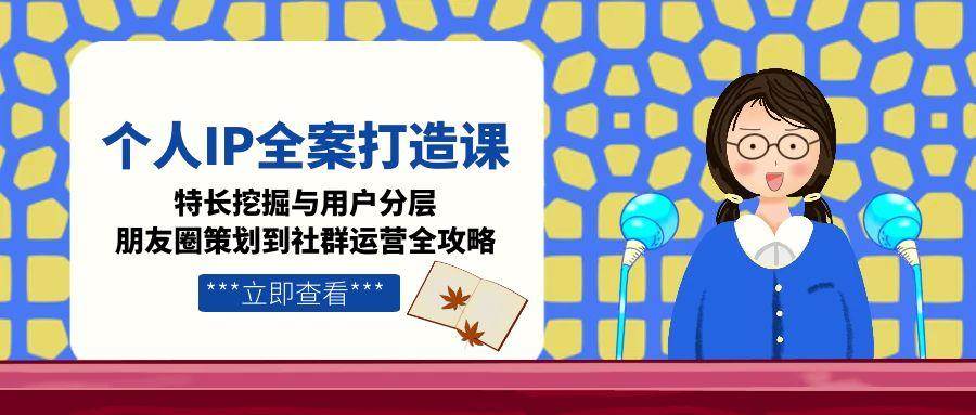 (15126期)个人IP全案打造课,特长挖掘与用户分层,朋友圈策划到社群运营全攻略9-enhui99
