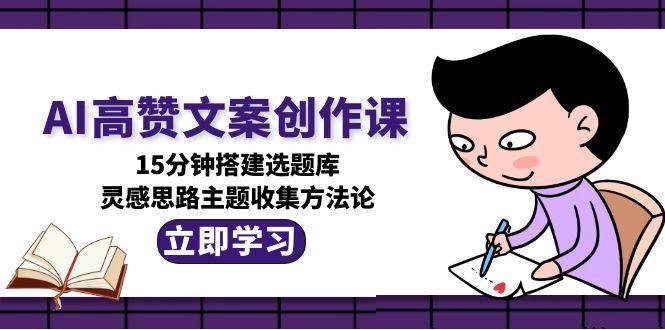 （15157期）AI高赞文案创作课，15分钟搭建选题库，灵感思路主题收集方法论9-enhui99
