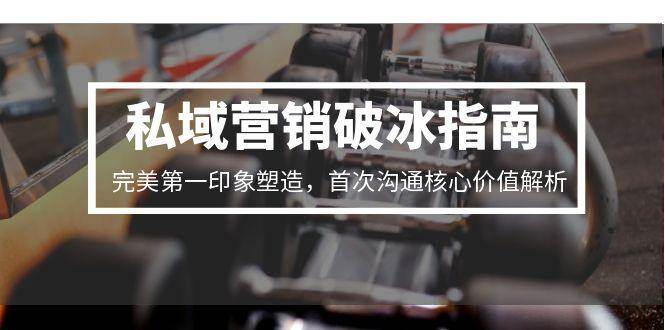 （15150期）私域营销破冰指南，完美第一印象塑造，首次沟通核心价值解析9-enhui99