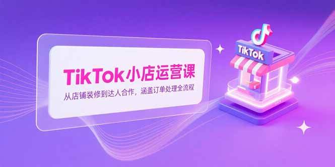 （15290期）TikTok小店运营课，从店铺装修到达人合作，涵盖订单处理全流程9-enhui99