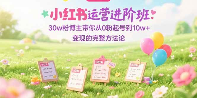 （15318期）小红书运营进阶班：30w粉博主带你从0粉起号到10w+变现的完整方法论9-enhui99