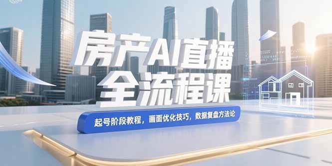 (15363期)房产AI直播全流程课,起号阶段教程,画面优化技巧,数据复盘方法论9-enhui99