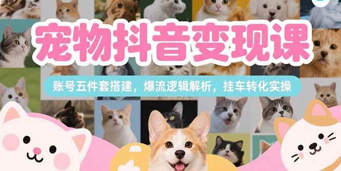 (15379期)宠物抖音变现课,账号五件套搭建,爆流逻辑解析,挂车转化实操9-enhui99