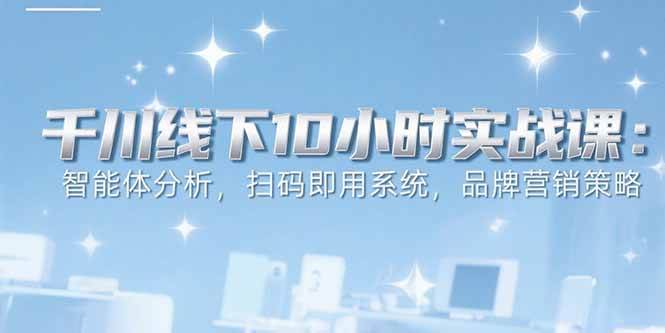 （15450期）6月千川线下10小时实战课：智能体分析，扫码即用系统，品牌营销策略9-enhui99