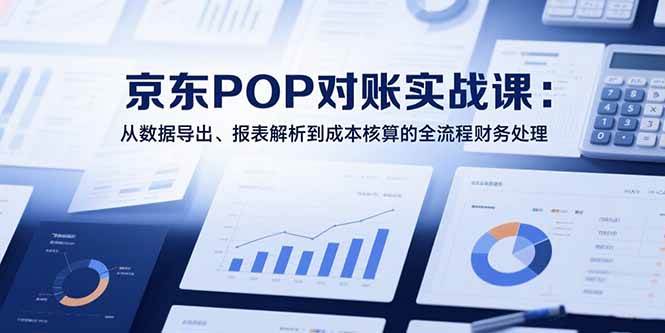 （15447期）2025京东POP对账实战课：从数据导出、报表解析到成本核算的全流程财务处理9-enhui99